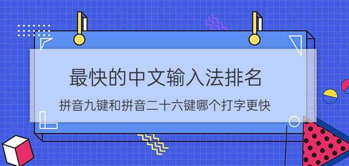 最快的中文输入法排名 拼音九键和拼音二十六键哪个打字更快？